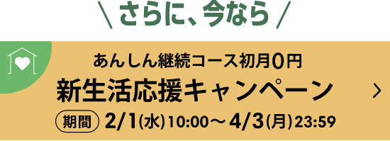 さらに、今なら あんしん継続コース初月0円 新生活応援キャンペーン 期間 2/1(水)10:00?4/3(月)23:59